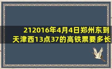 212016年4月4日郑州东到天津西13点37的高铁票要多长时间到天津西