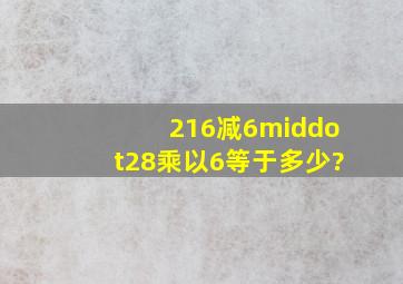 216减6·28乘以6等于多少?