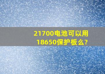 21700电池可以用18650保护板么?