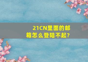 21CN里面的邮箱怎么登陆不起?