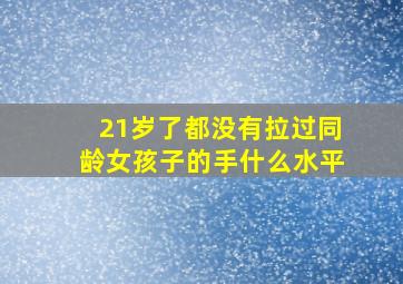 21岁了,都没有拉过同龄女孩子的手什么水平