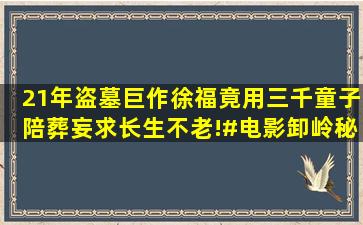 21年盗墓巨作,徐福竟用三千童子陪葬妄求长生不老!#电影卸岭秘录...