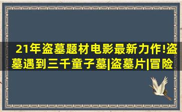 21年盗墓题材电影最新力作!盗墓遇到三千童子墓|盗墓片|冒险片|悬疑...