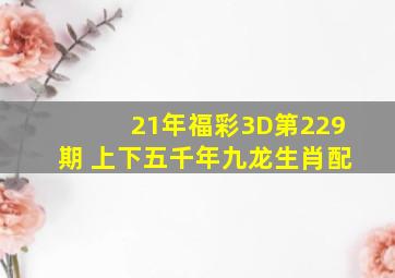 21年福彩3D第229期 上下五千年九龙生肖配