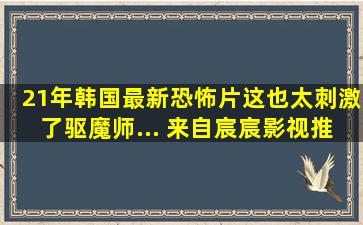 21年韩国最新恐怖片,这也太刺激了,驱魔师... 来自宸宸影视推荐...