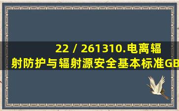 22 / 261310.《电离辐射防护与辐射源安全基本标准》(GB188712002)...