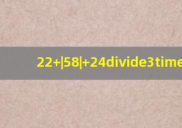 22+|58|+24÷(3)×13