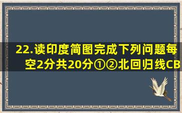 22.读印度简图,完成下列问题。(每空2分,共20分)①②北回归线CB③...