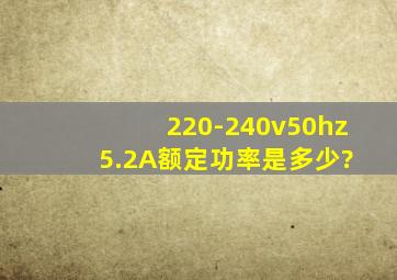220-240v50hz ,5.2A额定功率是多少?