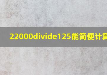 22000÷125能简便计算吗?