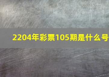 2204年彩票105期是什么号