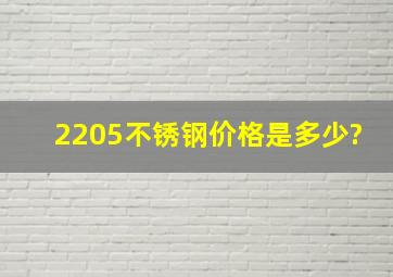 2205不锈钢价格是多少?