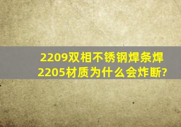 2209双相不锈钢焊条焊2205材质为什么会炸断?