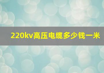 220kv高压电缆多少钱一米