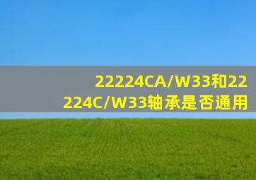 22224CA/W33和22224C/W33轴承是否通用