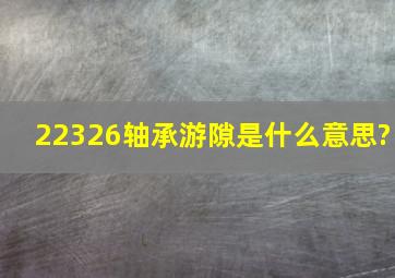 22326轴承游隙是什么意思?