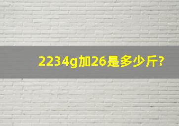 2234g加,26是多少斤?