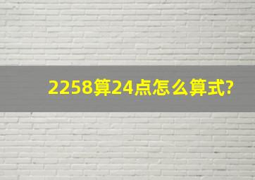 2258算24点怎么算式?