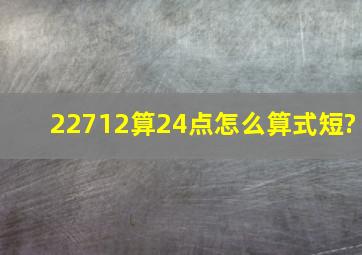 22712算24点怎么算式短?