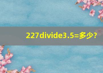 227÷3.5=多少?