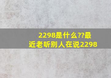 2298是什么??最近老听别人在说2298。