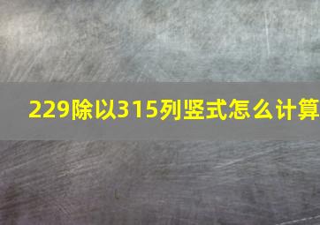 229除以315列竖式怎么计算