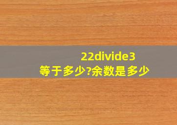 22÷3等于多少?余数是多少