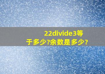 22÷3等于多少?余数是多少?