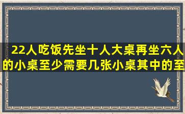 22人吃饭,先坐十人大桌,再坐六人的小桌,至少需要几张小桌,其中的至少...