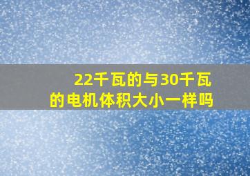 22千瓦的与30千瓦的电机体积大小一样吗