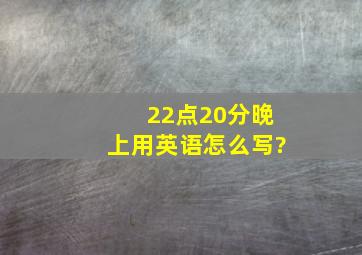 22点20分晚上用英语怎么写?