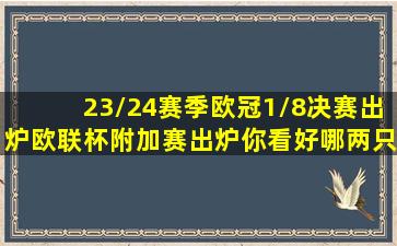 23/24赛季欧冠1/8决赛出炉,欧联杯附加赛出炉。你看好哪两只球队...