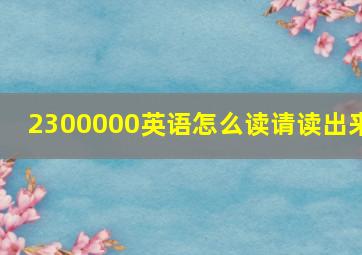 2300000英语怎么读,请读出来