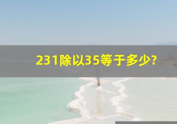 231除以35等于多少?