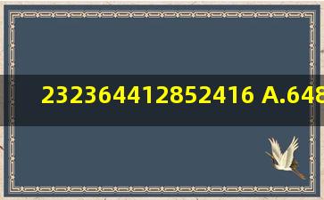 232,364,4128,52416,( )A.64832 B.624382 C.723654 D.87544 请帮忙...