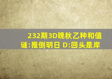 232期3D晚秋(乙种和值)谜:推倒明日 D:回头是岸