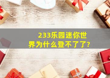 233乐园迷你世界为什么登不了了?