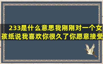 233是什么意思,我刚刚对一个女孩纸说,我喜欢你很久了,你愿意接受我...