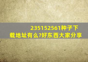 235152561种子下载地址有么?好东西大家分享