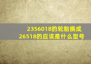 2356018的轮胎换成26518的应该是什么型号