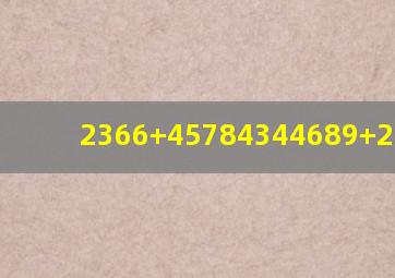 2366+45784344689+22468 =