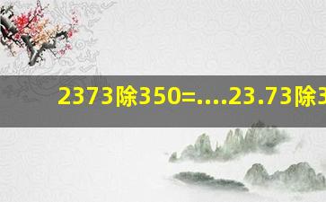 2373除350=()....23.73除35=()