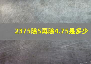 2375除5再除4.75是多少