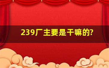 239厂主要是干嘛的?