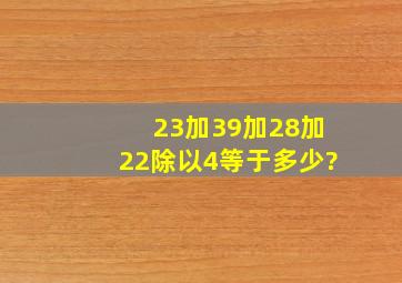 23加39加28加22除以4等于多少?