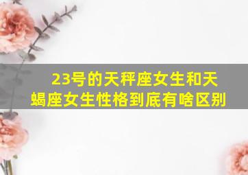 23号的天秤座女生和天蝎座女生性格到底有啥区别(