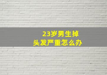 23岁男生掉头发严重怎么办