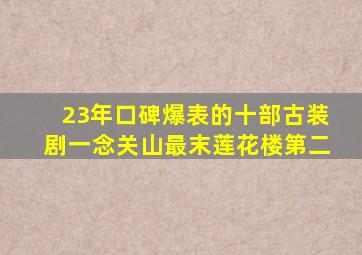 23年口碑爆表的十部古装剧,《一念关山》最末,《莲花楼》第二