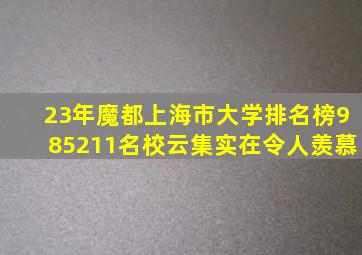 23年魔都上海市大学排名榜,985、211名校云集,实在令人羡慕