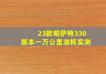 23款帕萨特330版本一万公里油耗实测